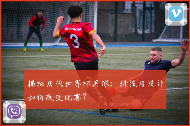 揭秘历代世界杯用球:科技与设计如何改变比赛?