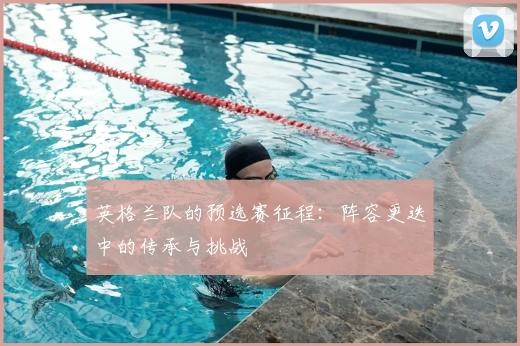 英格兰队的预选赛征程：阵容更迭中的传承与挑战