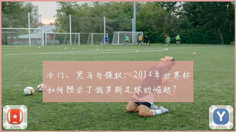 冷门、黑马与强权:2014年世界杯如何预示了俄罗斯足球的崛起?
