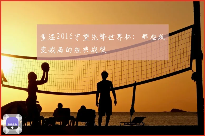 重温2016守望先锋世界杯:那些改变战局的经典战役