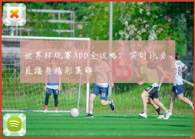 世界杯观赛App全攻略:实时比分、直播与精彩集锦