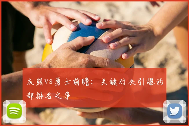 灰熊vs勇士前瞻：关键对决引爆西部排名之争