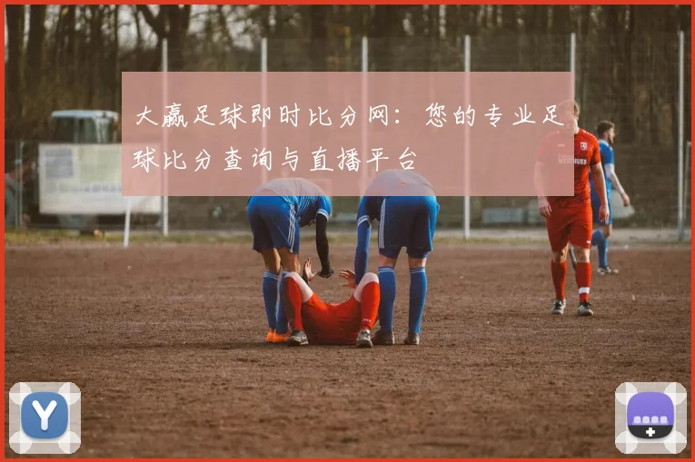大赢足球即时比分网：您的专业足球比分查询与直播平台