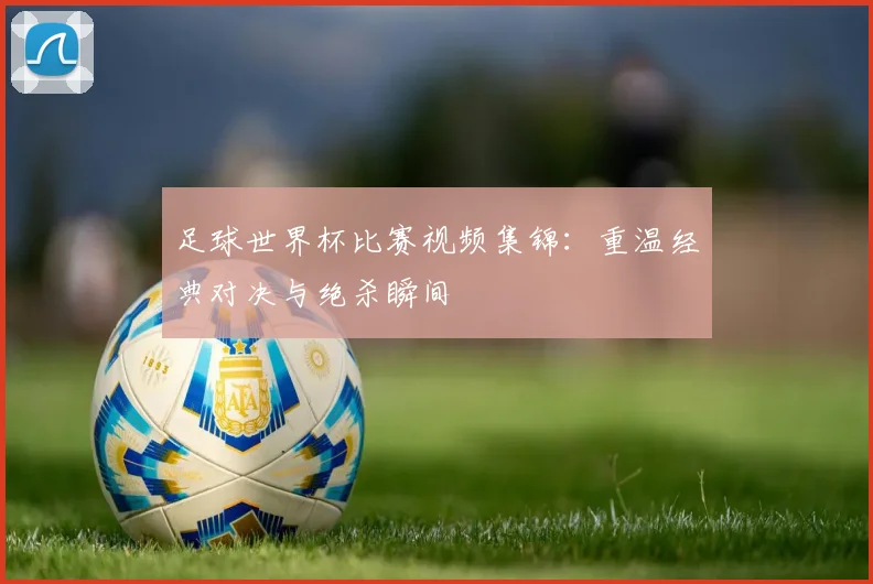 足球世界杯比赛视频集锦:重温经典对决与绝杀瞬间
