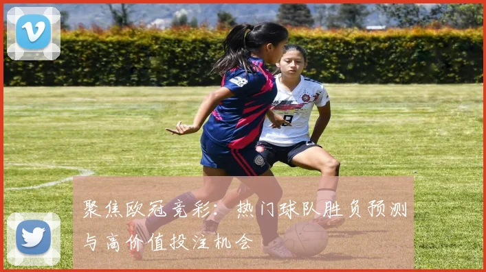 聚焦欧冠竞彩:热门球队胜负预测与高价值投注机会