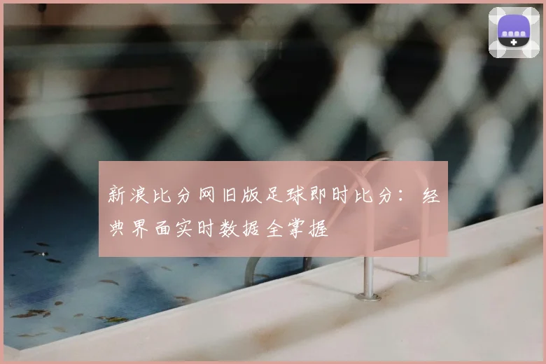 新浪比分网旧版足球即时比分：经典界面实时数据全掌握