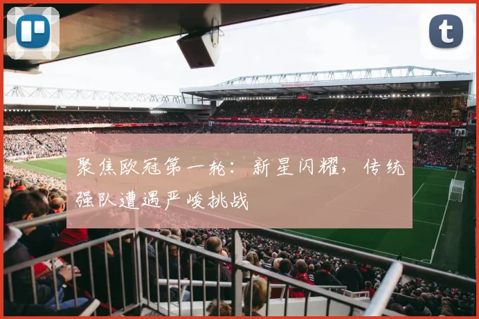聚焦欧冠第一轮：新星闪耀，传统强队遭遇严峻挑战