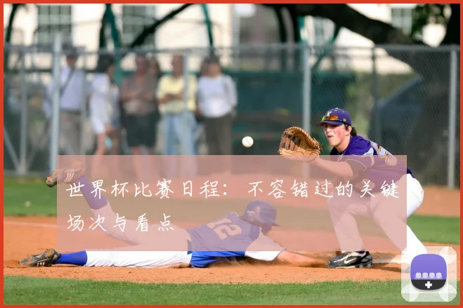 世界杯比赛日程：不容错过的关键场次与看点