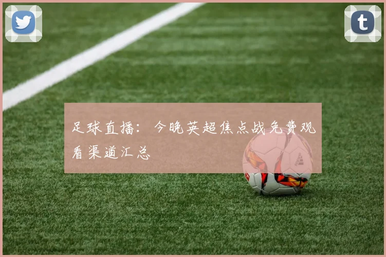 足球直播：今晚英超焦点战免费观看渠道汇总