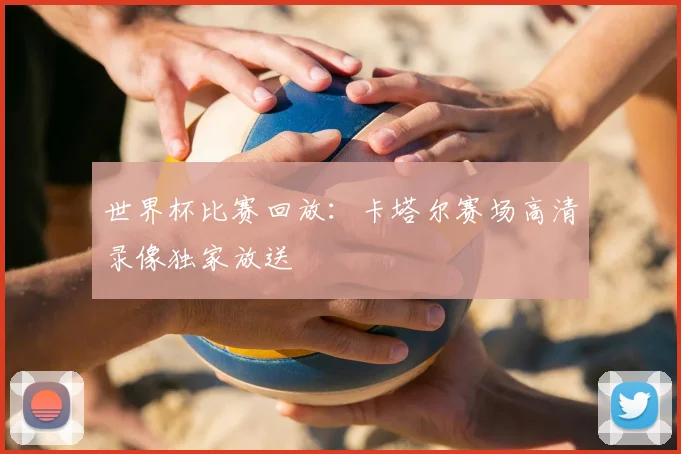 世界杯比赛回放：卡塔尔赛场高清录像独家放送