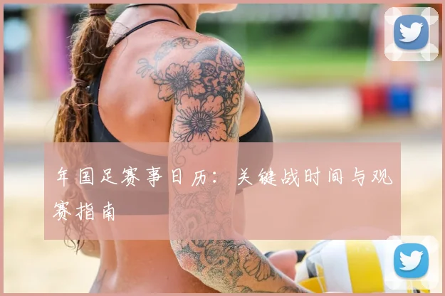 年国足赛事日历：关键战时间与观赛指南