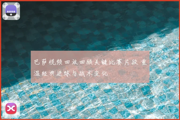 巴萨视频回放回顾关键比赛片段 重温经典进球与战术变化