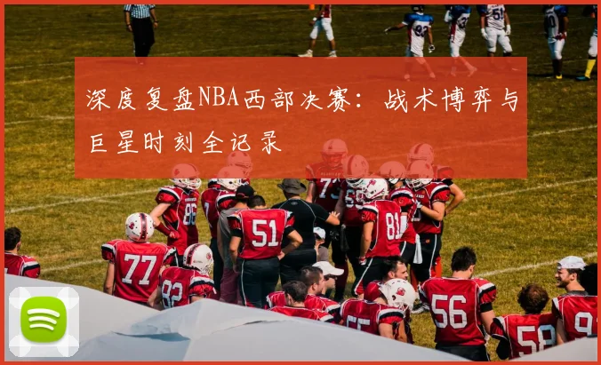 深度复盘NBA西部决赛：战术博弈与巨星时刻全记录