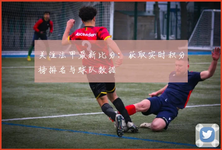 关注法甲最新比分：获取实时积分榜排名与球队数据