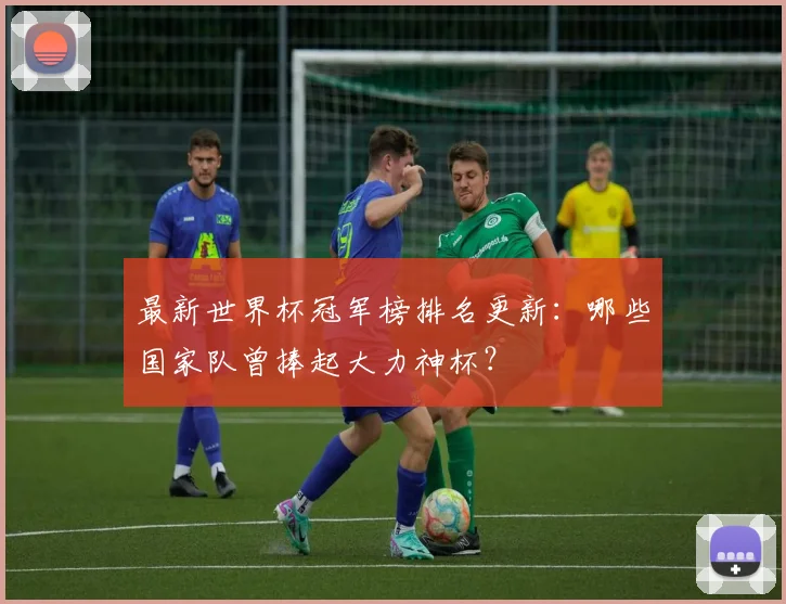 最新世界杯冠军榜排名更新：哪些国家队曾捧起大力神杯？