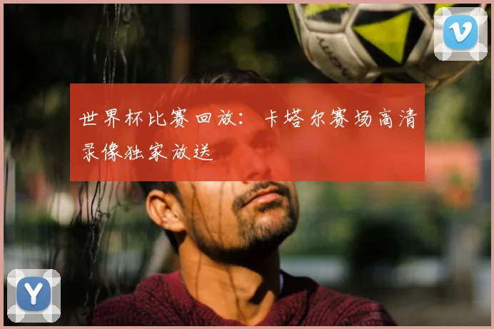 世界杯比赛回放：卡塔尔赛场高清录像独家放送
