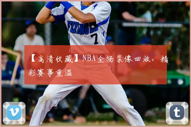 【高清收藏】NBA全场录像回放，精彩赛事重温