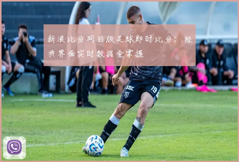 新浪比分网旧版足球即时比分：经典界面实时数据全掌握