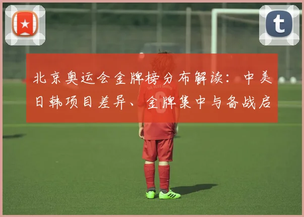 北京奥运会金牌榜分布解读：中美日韩项目差异、金牌集中与备战启示