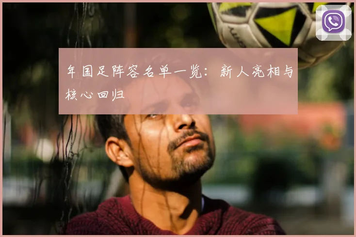 年国足阵容名单一览：新人亮相与核心回归