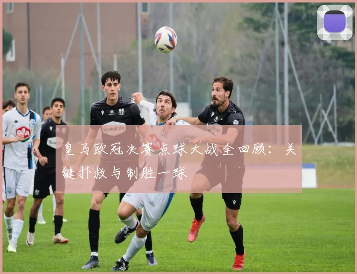皇马欧冠决赛点球大战全回顾:关键扑救与制胜一球