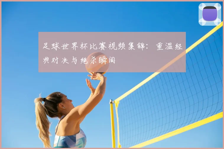 足球世界杯比赛视频集锦:重温经典对决与绝杀瞬间