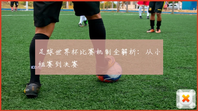 足球世界杯比赛机制全解析:从小组赛到决赛