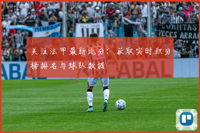 关注法甲最新比分：获取实时积分榜排名与球队数据