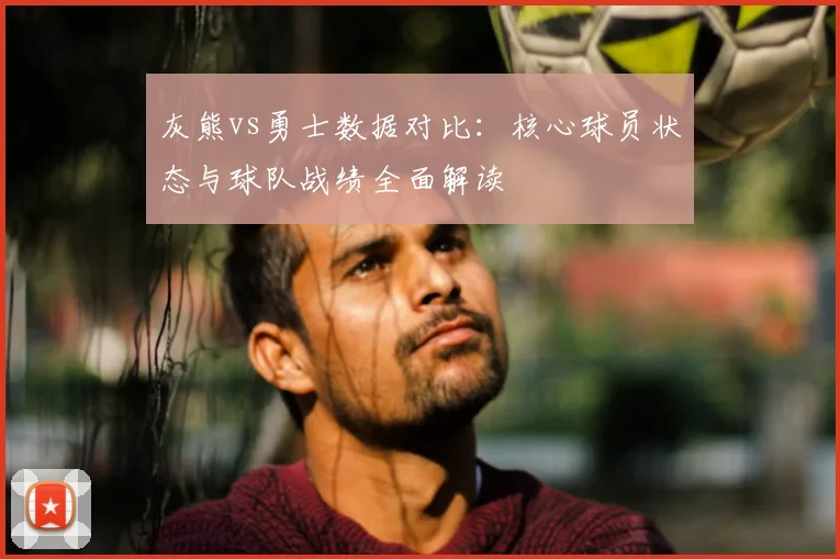 灰熊vs勇士数据对比：核心球员状态与球队战绩全面解读