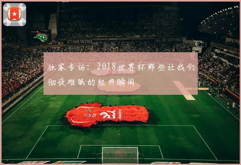 独家专访：2018世界杯那些让我们彻夜难眠的经典瞬间