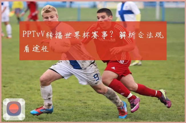 PPTvV转播世界杯赛事？解析合法观看途径
