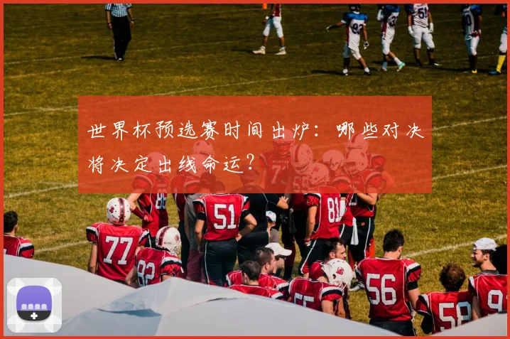 世界杯预选赛时间出炉：哪些对决将决定出线命运？